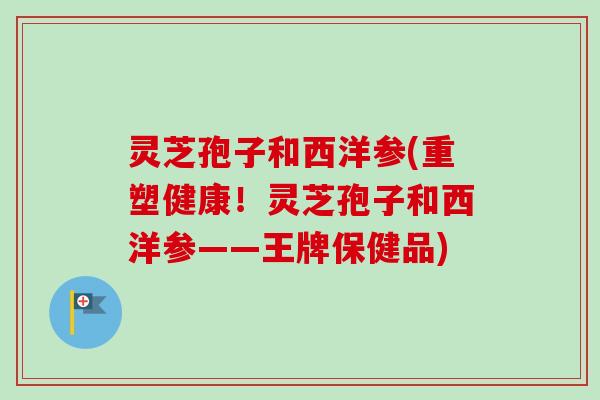灵芝孢子和西洋参(重塑健康！灵芝孢子和西洋参——王牌保健品)-第1张图片-卓越灵芝孢子粉