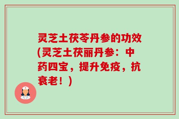 灵芝土茯苓丹参的功效(灵芝土茯丽丹参:中药四宝,提升免疫,抗衰老!)-第1张图片-卓越灵芝孢子粉 灵芝土茯苓丹参的功效(灵芝土茯丽丹参:中药四宝,提升免疫,抗衰老!)-第1张图片-卓越灵芝孢子粉