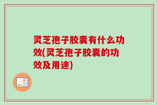 灵芝孢子胶囊有什么功效(灵芝孢子胶囊的功效及用途)-第1张图片-卓越灵芝孢子粉 灵芝孢子胶囊有什么功效(灵芝孢子胶囊的功效及用途)-第1张图片-卓越灵芝孢子粉