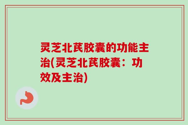 灵芝北芪胶囊的功能主治(灵芝北芪胶囊:功效及主治)-第1张图片-卓越灵芝孢子粉 灵芝北芪胶囊的功能主治(灵芝北芪胶囊:功效及主治)-第1张图片-卓越灵芝孢子粉