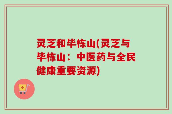 灵芝和毕栋山(灵芝与毕栋山:中医药与全民健康重要资源)-第1张图片-卓越灵芝孢子粉 灵芝和毕栋山(灵芝与毕栋山:中医药与全民健康重要资源)-第1张图片-卓越灵芝孢子粉