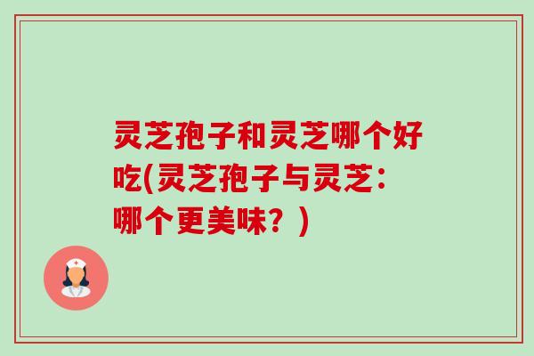灵芝孢子和灵芝哪个好吃(灵芝孢子与灵芝:哪个更美味?)-第1张图片-卓越灵芝孢子粉 灵芝孢子和灵芝哪个好吃(灵芝孢子与灵芝:哪个更美味?)-第1张图片-卓越灵芝孢子粉