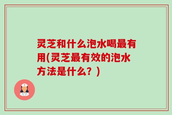 灵芝和什么泡水喝最有用(灵芝最有效的泡水方法是什么?)-第1张图片-卓越灵芝孢子粉 灵芝和什么泡水喝最有用(灵芝最有效的泡水方法是什么?)-第1张图片-卓越灵芝孢子粉