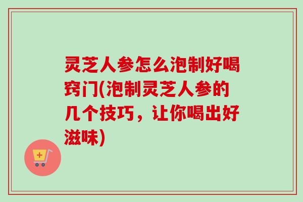 灵芝人参怎么泡制好喝窍门(泡制灵芝人参的几个技巧,让你喝出好滋味)-第1张图片-卓越灵芝孢子粉 灵芝人参怎么泡制好喝窍门(泡制灵芝人参的几个技巧,让你喝出好滋味)-第1张图片-卓越灵芝孢子粉