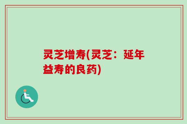 灵芝增寿(灵芝：延年益寿的良药)-第1张图片-卓越灵芝孢子粉