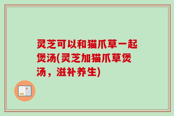 灵芝可以和猫爪草一起煲汤(灵芝加猫爪草煲汤,滋补养生)-第1张图片-卓越灵芝孢子粉 灵芝可以和猫爪草一起煲汤(灵芝加猫爪草煲汤,滋补养生)-第1张图片-卓越灵芝孢子粉