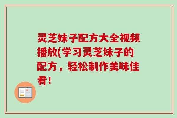 灵芝妹子配方大全视频播放(学习灵芝妹子的配方,轻松制作美味佳肴!-第1张图片-卓越灵芝孢子粉 灵芝妹子配方大全视频播放(学习灵芝妹子的配方,轻松制作美味佳肴!-第1张图片-卓越灵芝孢子粉