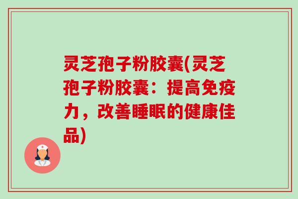 灵芝孢子粉胶囊(灵芝孢子粉胶囊:提高免疫力,改善睡眠的健康佳品)-第1张图片-卓越灵芝孢子粉 灵芝孢子粉胶囊(灵芝孢子粉胶囊:提高免疫力,改善睡眠的健康佳品)-第1张图片-卓越灵芝孢子粉