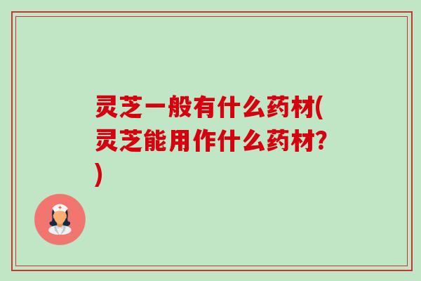 灵芝一般有什么药材(灵芝能用作什么药材?)-第1张图片-卓越灵芝孢子粉 灵芝一般有什么药材(灵芝能用作什么药材?)-第1张图片-卓越灵芝孢子粉