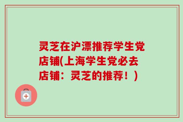 灵芝在沪漂推荐学生党店铺(上海学生党必去店铺:灵芝的推荐!)-第1张图片-卓越灵芝孢子粉 灵芝在沪漂推荐学生党店铺(上海学生党必去店铺:灵芝的推荐!)-第1张图片-卓越灵芝孢子粉