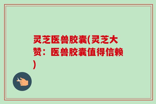 灵芝医兽胶囊(灵芝大赞:医兽胶囊值得信赖)-第1张图片-卓越灵芝孢子粉 灵芝医兽胶囊(灵芝大赞:医兽胶囊值得信赖)-第1张图片-卓越灵芝孢子粉