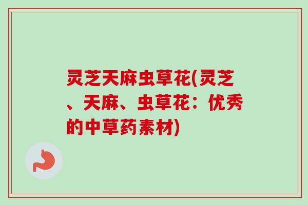 灵芝天麻虫草花(灵芝、天麻、虫草花:优秀的中草药素材)-第1张图片-卓越灵芝孢子粉 灵芝天麻虫草花(灵芝、天麻、虫草花:优秀的中草药素材)-第1张图片-卓越灵芝孢子粉