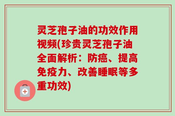 灵芝孢子油的功效作用视频(珍贵灵芝孢子油全面解析:防癌、提高免疫力、改善睡眠等多重功效)-第1张图片-卓越灵芝孢子粉 灵芝孢子油的功效作用视频(珍贵灵芝孢子油全面解析:防癌、提高免疫力、改善睡眠等多重功效)-第1张图片-卓越灵芝孢子粉