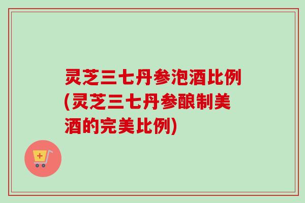 灵芝三七丹参泡酒比例(灵芝三七丹参酿制美酒的完美比例)-第1张图片-卓越灵芝孢子粉 灵芝三七丹参泡酒比例(灵芝三七丹参酿制美酒的完美比例)-第1张图片-卓越灵芝孢子粉