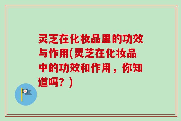 灵芝在化妆品里的功效与作用(灵芝在化妆品中的功效和作用,你知道吗?)-第1张图片-卓越灵芝孢子粉 灵芝在化妆品里的功效与作用(灵芝在化妆品中的功效和作用,你知道吗?)-第1张图片-卓越灵芝孢子粉