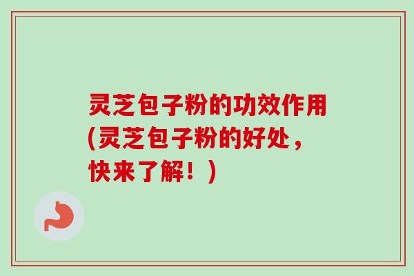 灵芝包子粉的功效作用(灵芝包子粉的好处,快来了解!)-第1张图片-卓越灵芝孢子粉 灵芝包子粉的功效作用(灵芝包子粉的好处,快来了解!)-第1张图片-卓越灵芝孢子粉