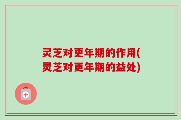 灵芝对更年期的作用(灵芝对更年期的益处)-第1张图片-卓越灵芝孢子粉 灵芝对更年期的作用(灵芝对更年期的益处)-第1张图片-卓越灵芝孢子粉