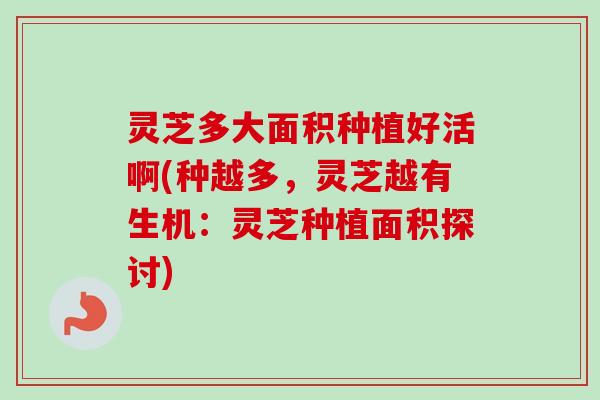 灵芝多大面积种植好活啊(种越多,灵芝越有生机:灵芝种植面积探讨)-第1张图片-卓越灵芝孢子粉 灵芝多大面积种植好活啊(种越多,灵芝越有生机:灵芝种植面积探讨)-第1张图片-卓越灵芝孢子粉