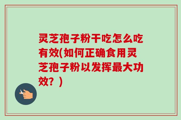 灵芝孢子粉干吃怎么吃有效(如何正确食用灵芝孢子粉以发挥最大功效?)-第1张图片-卓越灵芝孢子粉 灵芝孢子粉干吃怎么吃有效(如何正确食用灵芝孢子粉以发挥最大功效?)-第1张图片-卓越灵芝孢子粉