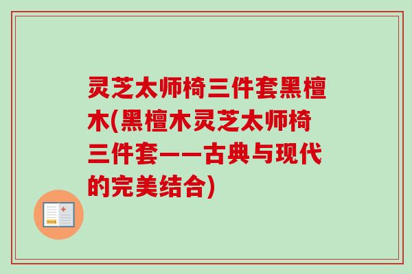 灵芝太师椅三件套黑檀木(黑檀木灵芝太师椅三件套——古典与现代的完美结合)-第1张图片-卓越灵芝孢子粉 灵芝太师椅三件套黑檀木(黑檀木灵芝太师椅三件套——古典与现代的完美结合)-第1张图片-卓越灵芝孢子粉