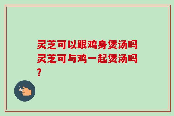 灵芝可以跟鸡身煲汤吗灵芝可与鸡一起煲汤吗？-第1张图片-卓越灵芝孢子粉