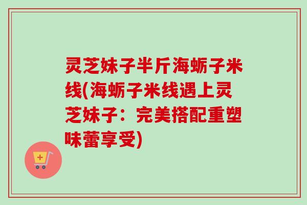 灵芝妹子半斤海蛎子米线(海蛎子米线遇上灵芝妹子:完美搭配重塑味蕾享受)-第1张图片-卓越灵芝孢子粉 灵芝妹子半斤海蛎子米线(海蛎子米线遇上灵芝妹子:完美搭配重塑味蕾享受)-第1张图片-卓越灵芝孢子粉