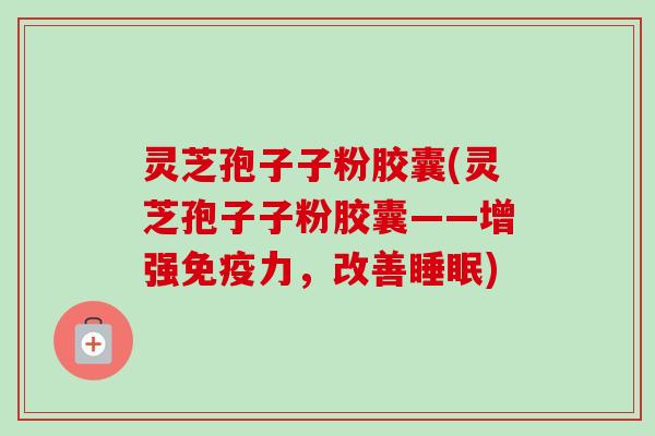 灵芝孢子子粉胶囊(灵芝孢子子粉胶囊——增强免疫力,改善睡眠)-第1张图片-卓越灵芝孢子粉 灵芝孢子子粉胶囊(灵芝孢子子粉胶囊——增强免疫力,改善睡眠)-第1张图片-卓越灵芝孢子粉