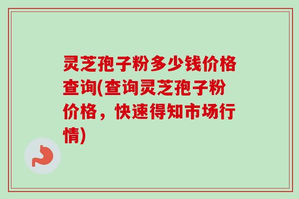 灵芝孢子粉多少钱价格查询(查询灵芝孢子粉价格,快速得知市场行情)-第1张图片-卓越灵芝孢子粉 灵芝孢子粉多少钱价格查询(查询灵芝孢子粉价格,快速得知市场行情)-第1张图片-卓越灵芝孢子粉