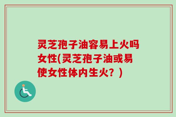 灵芝孢子油容易上火吗女性(灵芝孢子油或易使女性体内生火?)-第1张图片-卓越灵芝孢子粉 灵芝孢子油容易上火吗女性(灵芝孢子油或易使女性体内生火?)-第1张图片-卓越灵芝孢子粉
