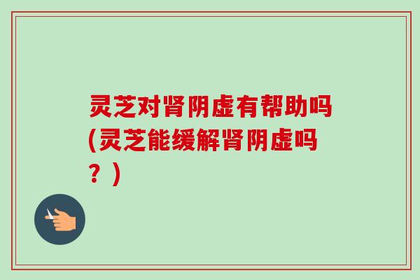 灵芝对肾阴虚有帮助吗(灵芝能缓解肾阴虚吗?)-第1张图片-卓越灵芝孢子粉 灵芝对肾阴虚有帮助吗(灵芝能缓解肾阴虚吗?)-第1张图片-卓越灵芝孢子粉