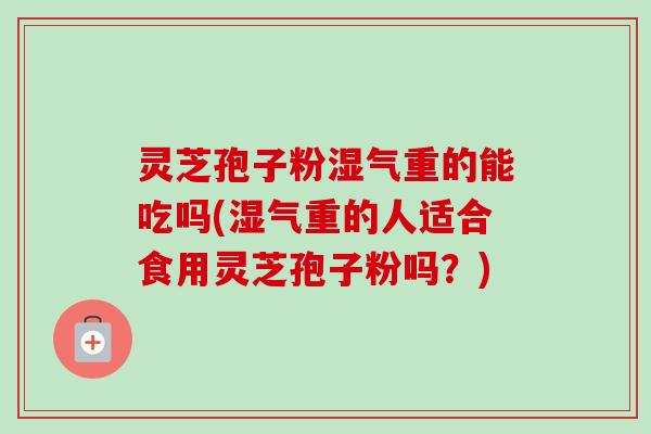 灵芝孢子粉湿气重的能吃吗(湿气重的人适合食用灵芝孢子粉吗?)-第1张图片-卓越灵芝孢子粉 灵芝孢子粉湿气重的能吃吗(湿气重的人适合食用灵芝孢子粉吗?)-第1张图片-卓越灵芝孢子粉