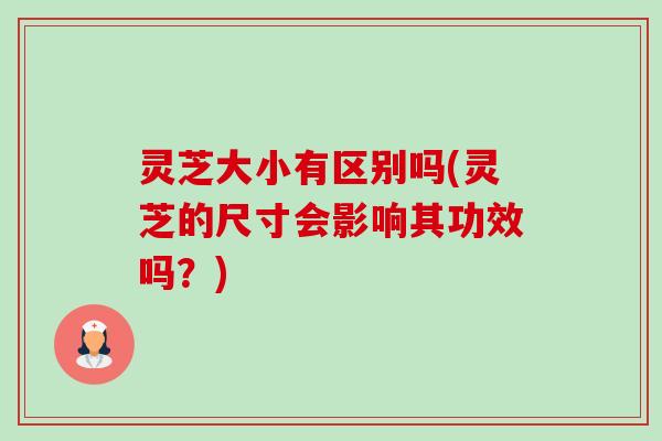 灵芝大小有区别吗(灵芝的尺寸会影响其功效吗？)-第1张图片-卓越灵芝孢子粉