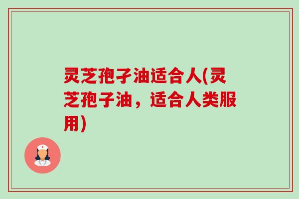 灵芝孢孑油适合人(灵芝孢子油,适合人类服用)-第1张图片-卓越灵芝孢子粉 灵芝孢孑油适合人(灵芝孢子油,适合人类服用)-第1张图片-卓越灵芝孢子粉