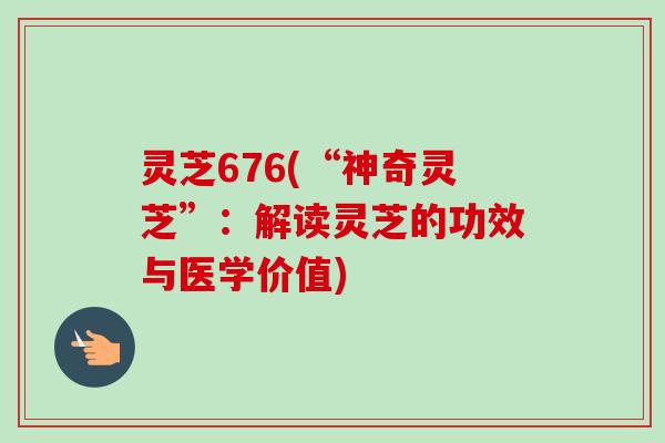 灵芝676(“神奇灵芝”:解读灵芝的功效与医学价值)-第1张图片-卓越灵芝孢子粉 灵芝676(“神奇灵芝”:解读灵芝的功效与医学价值)-第1张图片-卓越灵芝孢子粉