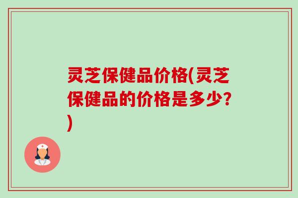 灵芝保健品价格(灵芝保健品的价格是多少?)-第1张图片-卓越灵芝孢子粉 灵芝保健品价格(灵芝保健品的价格是多少?)-第1张图片-卓越灵芝孢子粉