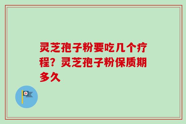 灵芝孢子粉要吃几个疗程？灵芝孢子粉保质期多久-第1张图片-卓越灵芝孢子粉