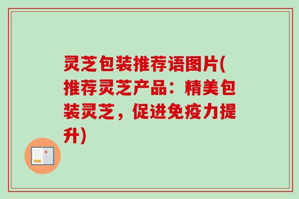 灵芝包装推荐语图片(推荐灵芝产品：精美包装灵芝，促进免疫力提升)-第1张图片-卓越灵芝孢子粉