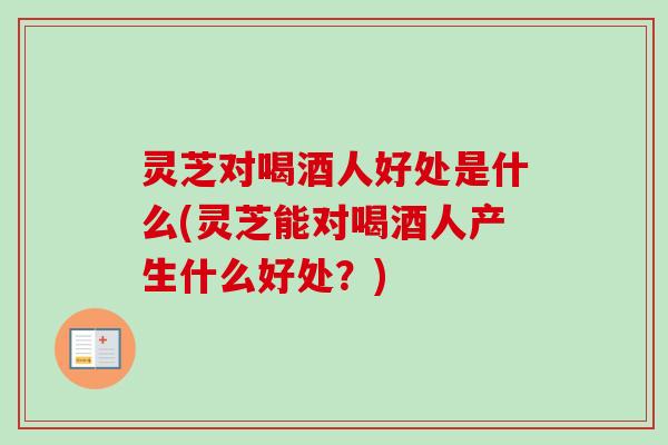 灵芝对喝酒人好处是什么(灵芝能对喝酒人产生什么好处？)-第1张图片-卓越灵芝孢子粉