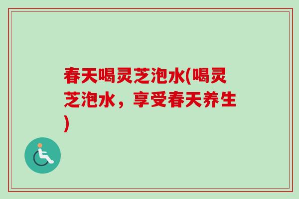 春天喝灵芝泡水(喝灵芝泡水，享受春天养生)-第1张图片-卓越灵芝孢子粉