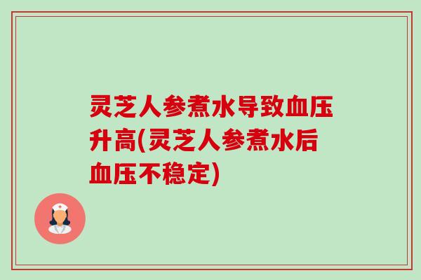 灵芝人参煮水导致血压升高(灵芝人参煮水后血压不稳定)-第1张图片-卓越灵芝孢子粉 灵芝人参煮水导致血压升高(灵芝人参煮水后血压不稳定)-第1张图片-卓越灵芝孢子粉