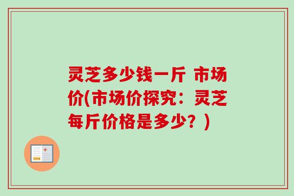 灵芝多少钱一斤 市场价(市场价探究:灵芝每斤价格是多少?)-第1张图片-卓越灵芝孢子粉 灵芝多少钱一斤 市场价(市场价探究:灵芝每斤价格是多少?)-第1张图片-卓越灵芝孢子粉