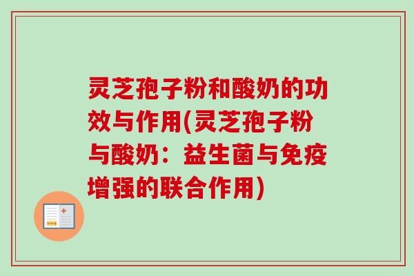 灵芝孢子粉和酸奶的功效与作用(灵芝孢子粉与酸奶:益生菌与免疫增强的联合作用)-第1张图片-卓越灵芝孢子粉 灵芝孢子粉和酸奶的功效与作用(灵芝孢子粉与酸奶:益生菌与免疫增强的联合作用)-第1张图片-卓越灵芝孢子粉