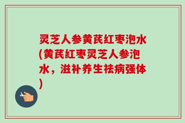 灵芝人参黄芪红枣泡水(黄芪红枣灵芝人参泡水,滋补养生祛病强体)-第1张图片-卓越灵芝孢子粉 灵芝人参黄芪红枣泡水(黄芪红枣灵芝人参泡水,滋补养生祛病强体)-第1张图片-卓越灵芝孢子粉