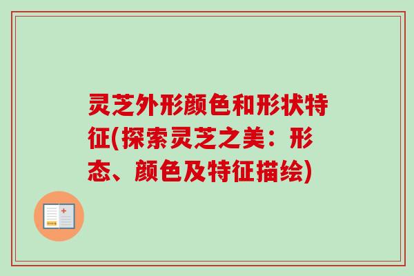 灵芝外形颜色和形状特征(探索灵芝之美：形态、颜色及特征描绘)-第1张图片-卓越灵芝孢子粉