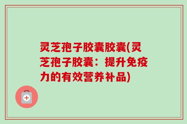 灵芝孢子胶囊胶囊(灵芝孢子胶囊:提升免疫力的有效营养补品)-第1张图片-卓越灵芝孢子粉 灵芝孢子胶囊胶囊(灵芝孢子胶囊:提升免疫力的有效营养补品)-第1张图片-卓越灵芝孢子粉