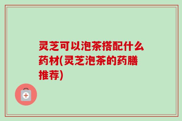 灵芝可以泡茶搭配什么药材(灵芝泡茶的药膳推荐)-第1张图片-卓越灵芝孢子粉 灵芝可以泡茶搭配什么药材(灵芝泡茶的药膳推荐)-第1张图片-卓越灵芝孢子粉