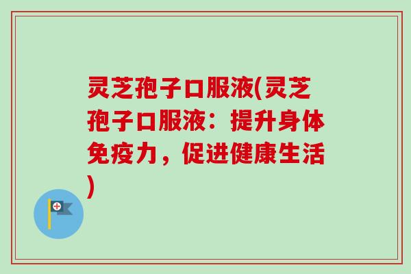 灵芝孢子口服液(灵芝孢子口服液:提升身体免疫力,促进健康生活)-第1张图片-卓越灵芝孢子粉 灵芝孢子口服液(灵芝孢子口服液:提升身体免疫力,促进健康生活)-第1张图片-卓越灵芝孢子粉