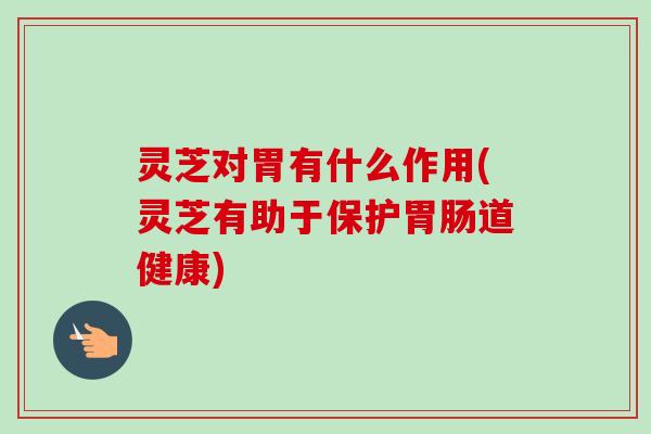 灵芝对胃有什么作用(灵芝有助于保护胃肠道健康)-第1张图片-卓越灵芝孢子粉 灵芝对胃有什么作用(灵芝有助于保护胃肠道健康)-第1张图片-卓越灵芝孢子粉