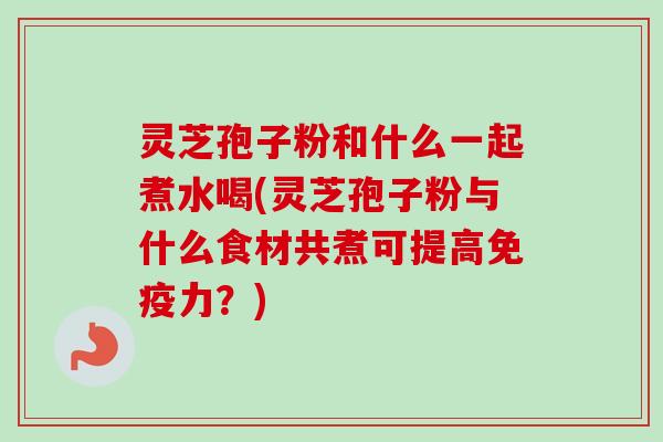 灵芝孢子粉和什么一起煮水喝(灵芝孢子粉与什么食材共煮可提高免疫力?)-第1张图片-卓越灵芝孢子粉 灵芝孢子粉和什么一起煮水喝(灵芝孢子粉与什么食材共煮可提高免疫力?)-第1张图片-卓越灵芝孢子粉