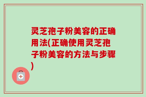 灵芝孢子粉美容的正确用法(正确使用灵芝孢子粉美容的方法与步骤)-第1张图片-卓越灵芝孢子粉 灵芝孢子粉美容的正确用法(正确使用灵芝孢子粉美容的方法与步骤)-第1张图片-卓越灵芝孢子粉